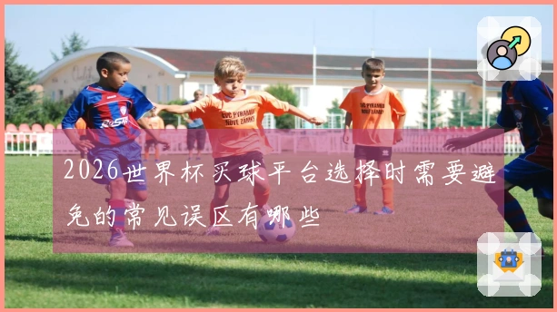 2026世界杯买球平台选择时需要避免的常见误区有哪些