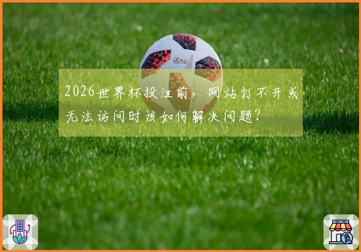 2026世界杯投注前，网站打不开或无法访问时该如何解决问题？