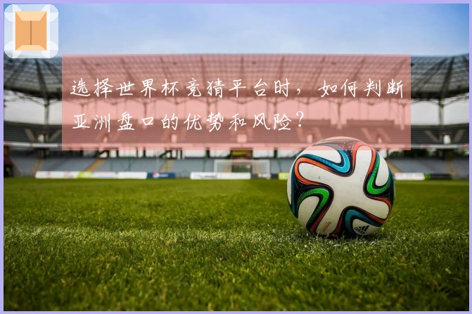 选择世界杯竞猜平台时，如何判断亚洲盘口的优势和风险？