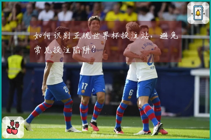如何识别正规世界杯投注站,避免常见投注陷阱?