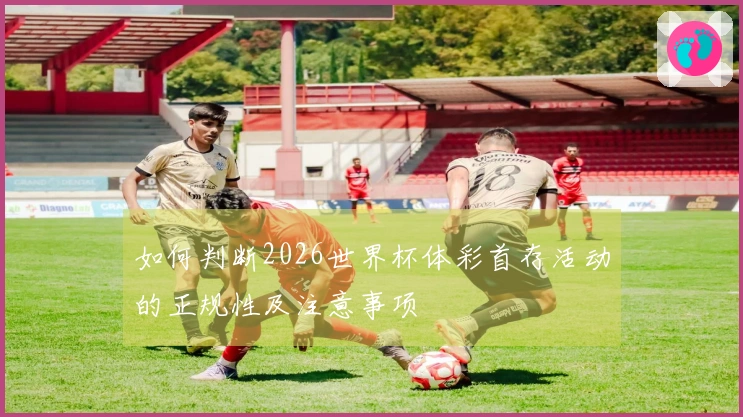 如何判断2026世界杯体彩首存活动的正规性及注意事项