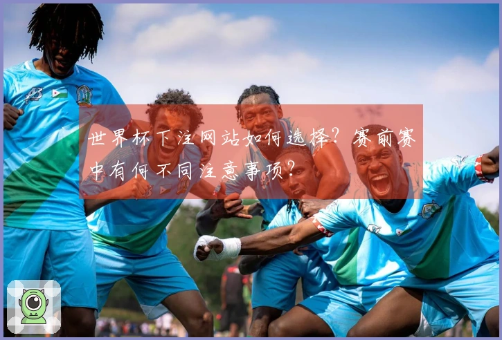 世界杯下注网站如何选择?赛前赛中有何不同注意事项?