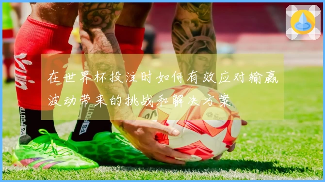 在世界杯投注时如何有效应对输赢波动带来的挑战和解决方案