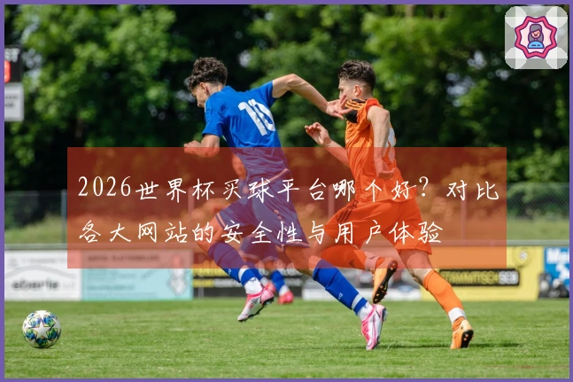 2026世界杯买球平台哪个好？对比各大网站的安全性与用户体验