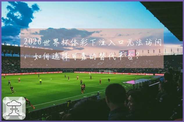 2026世界杯体彩下注入口无法访问，如何选择可靠的替代平台？