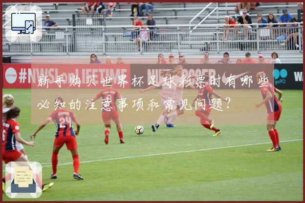 新手购买世界杯足球彩票时有哪些必知的注意事项和常见问题？