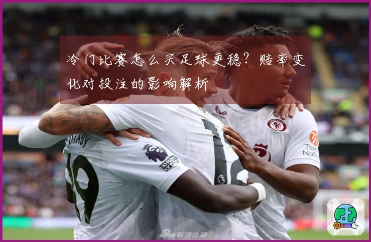冷门比赛怎么买足球更稳？赔率变化对投注的影响解析