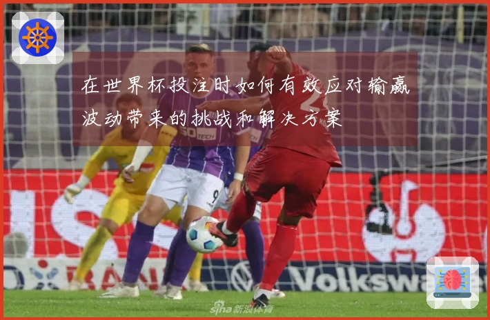 在世界杯投注时如何有效应对输赢波动带来的挑战和解决方案