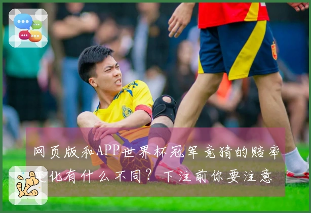 网页版和APP世界杯冠军竞猜的赔率变化有什么不同？下注前你要注意哪些细节？