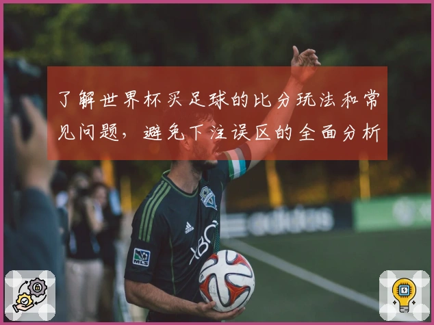 了解世界杯买足球的比分玩法和常见问题，避免下注误区的全面分析