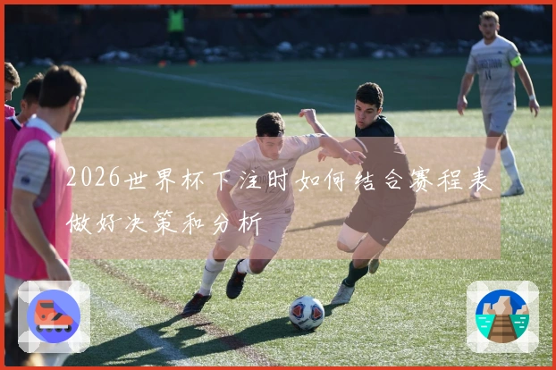 2026世界杯下注时如何结合赛程表做好决策和分析