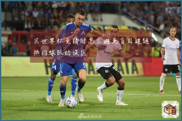 买世界杯竞猜时怎么避免盲目追随热门球队的误区