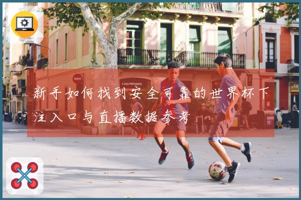 新手如何找到安全可靠的世界杯下注入口与直播数据参考