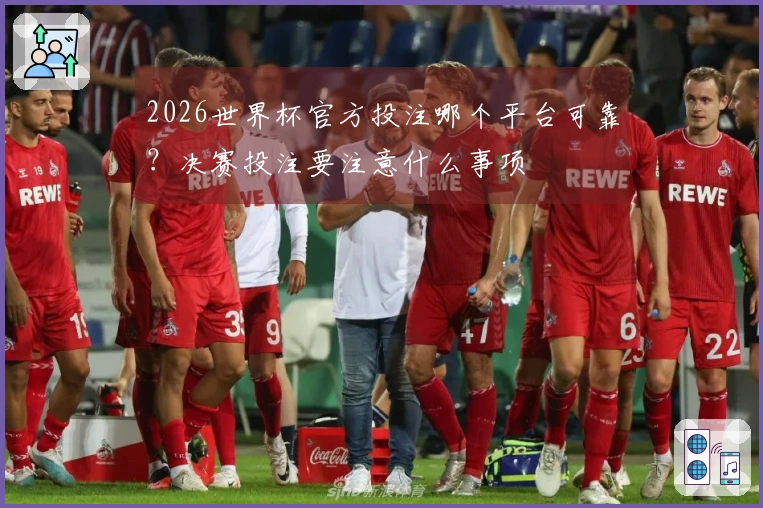 2026世界杯官方投注哪个平台可靠？决赛投注要注意什么事项