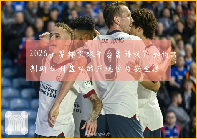 2026世界杯买球平台靠谱吗？如何判断亚洲盘口的正规性与安全性