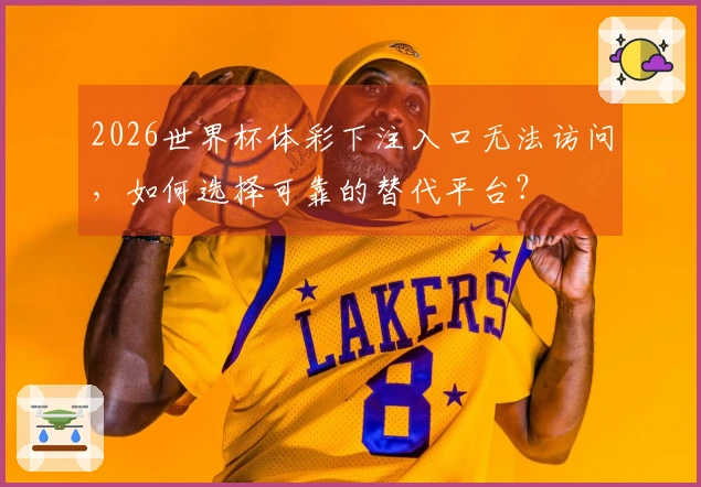 2026世界杯体彩下注入口无法访问，如何选择可靠的替代平台？
