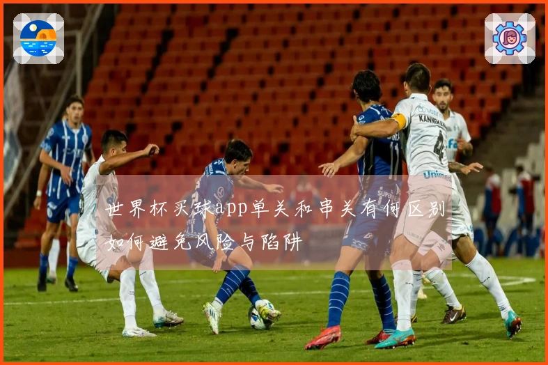 世界杯买球app单关和串关有何区别如何避免风险与陷阱