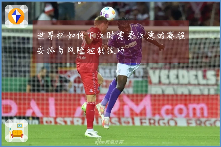 世界杯如何下注时需要注意的赛程安排与风险控制技巧