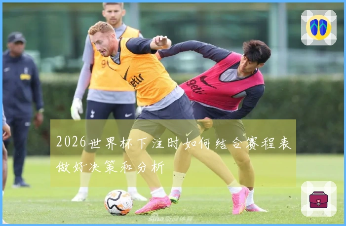 2026世界杯下注时如何结合赛程表做好决策和分析