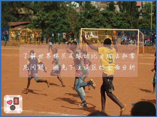 了解世界杯买足球的比分玩法和常见问题，避免下注误区的全面分析
