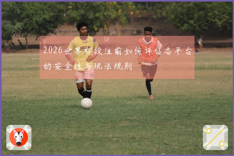 2026世界杯投注前如何评估各平台的安全性与玩法规则