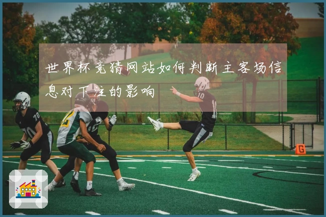 世界杯竞猜网站如何判断主客场信息对下注的影响