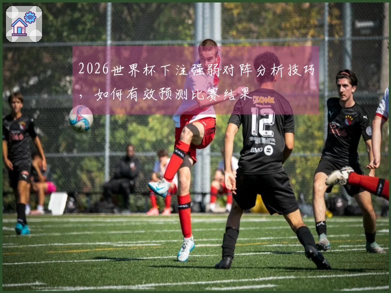 2026世界杯下注强弱对阵分析技巧，如何有效预测比赛结果