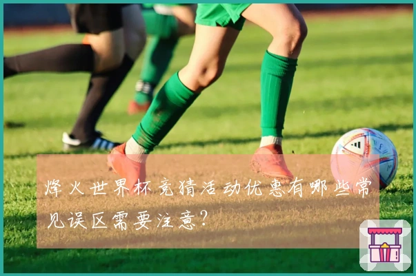 烽火世界杯竞猜活动优惠有哪些常见误区需要注意？