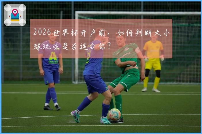 2026世界杯开户前，如何判断大小球玩法是否适合你？