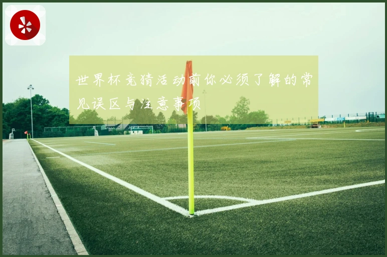 世界杯竞猜活动前你必须了解的常见误区与注意事项