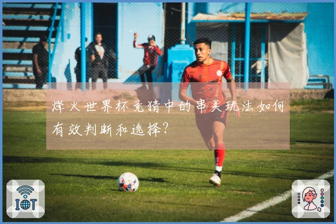 烽火世界杯竞猜中的串关玩法如何有效判断和选择？