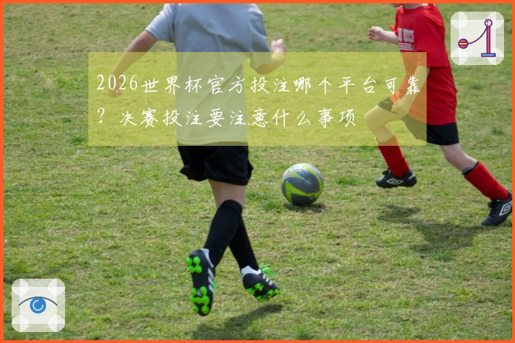 2026世界杯官方投注哪个平台可靠？决赛投注要注意什么事项
