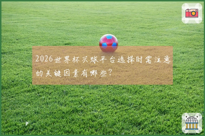 2026世界杯买球平台选择时需注意的关键因素有哪些?