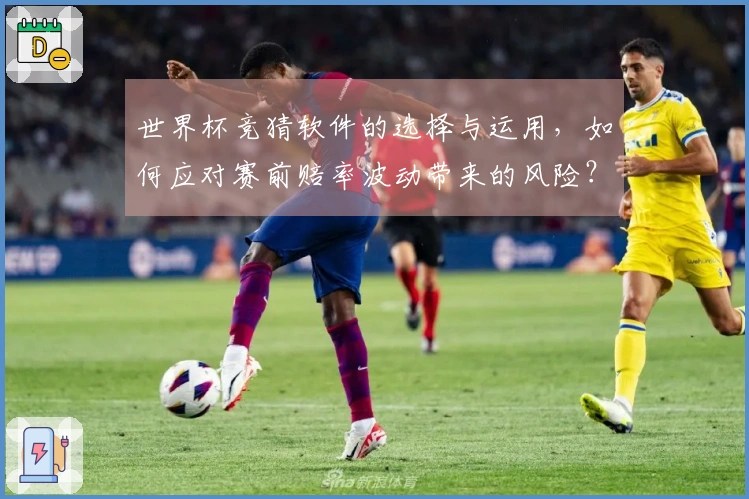 世界杯竞猜软件的选择与运用，如何应对赛前赔率波动带来的风险？