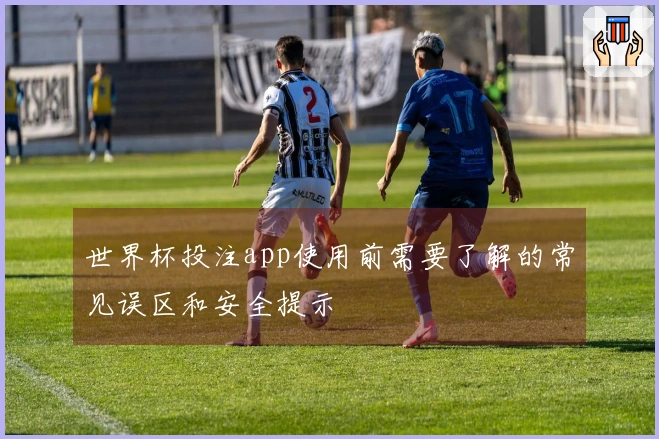 世界杯投注app使用前需要了解的常见误区和安全提示
