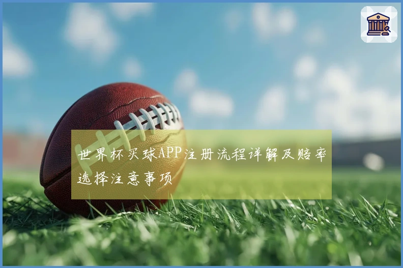 世界杯买球APP注册流程详解及赔率选择注意事项