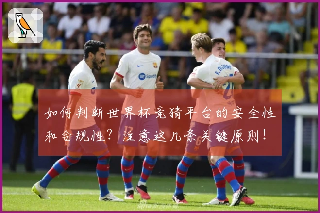 如何判断世界杯竞猜平台的安全性和合规性？注意这几条关键原则！