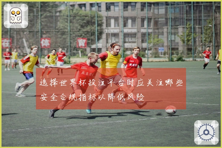 选择世界杯投注平台时应关注哪些安全合规指标以降低风险