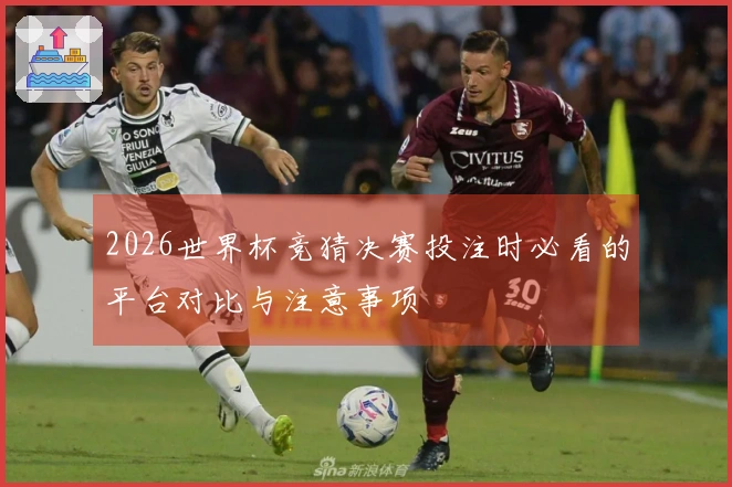 2026世界杯竞猜决赛投注时必看的平台对比与注意事项