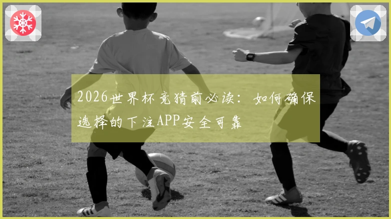 2026世界杯竞猜前必读：如何确保选择的下注APP安全可靠