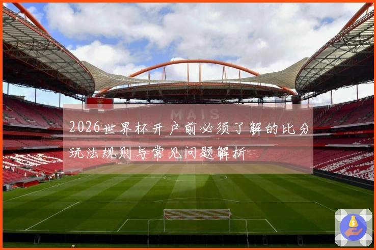 2026世界杯开户前必须了解的比分玩法规则与常见问题解析
