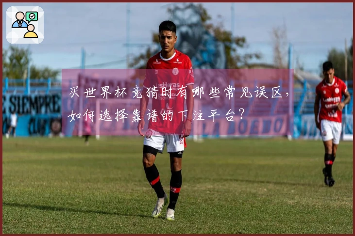 买世界杯竞猜时有哪些常见误区,如何选择靠谱的下注平台?