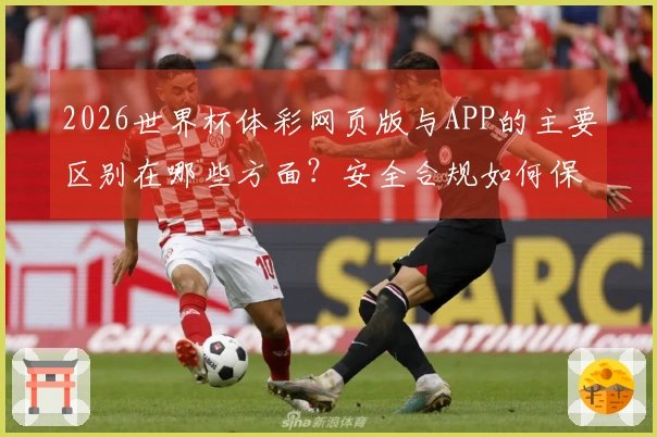 2026世界杯体彩网页版与APP的主要区别在哪些方面？安全合规如何保障？