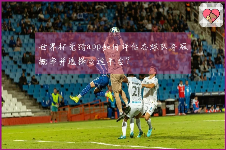 世界杯竞猜app如何评估各球队夺冠概率并选择合适平台？