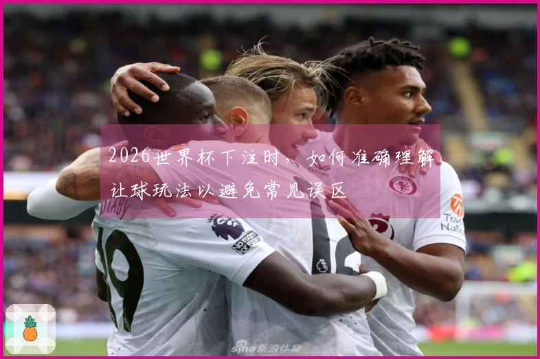 2026世界杯下注时,如何准确理解让球玩法以避免常见误区