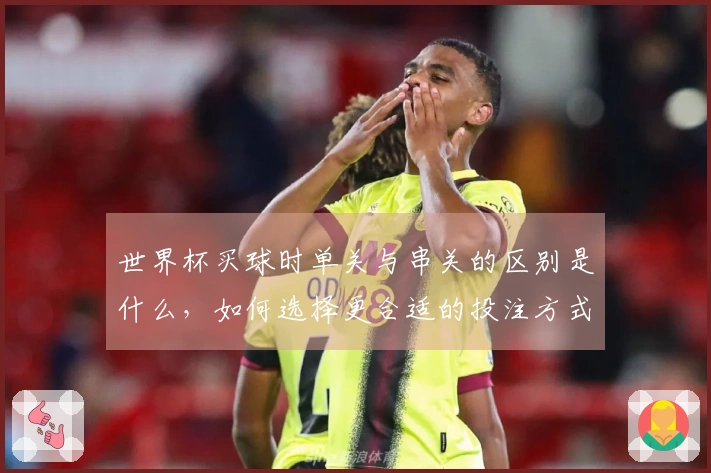 世界杯买球时单关与串关的区别是什么，如何选择更合适的投注方式？