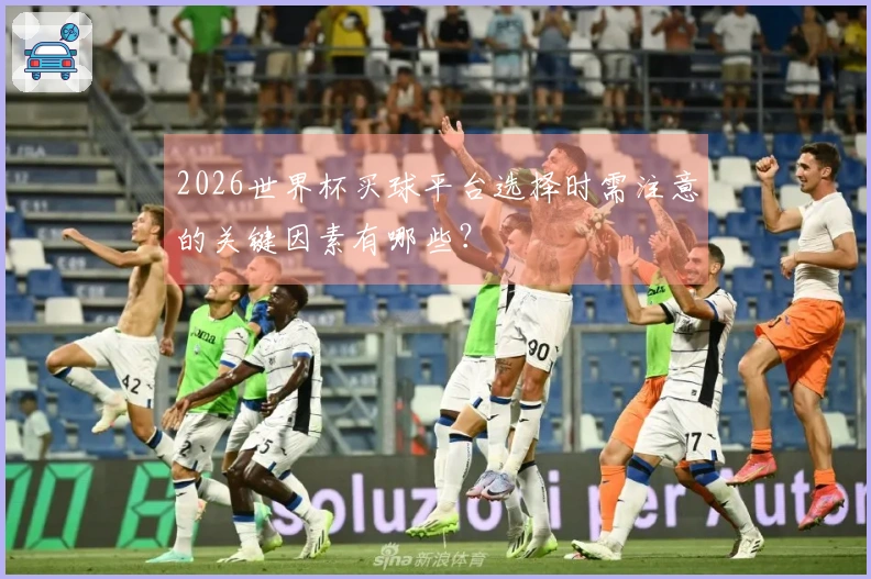 2026世界杯买球平台选择时需注意的关键因素有哪些？