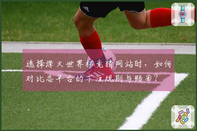 选择烽火世界杯竞猜网站时，如何对比各平台的下注规则与赔率？
