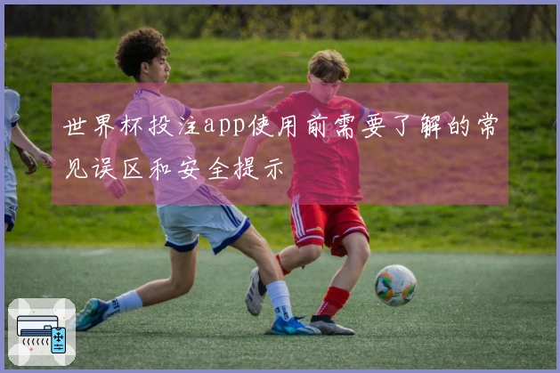 世界杯投注app使用前需要了解的常见误区和安全提示