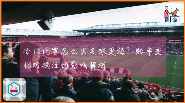 冷门比赛怎么买足球更稳？赔率变化对投注的影响解析